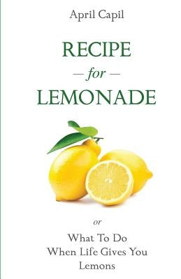 Recipe for Lemonade: Or, What to Do When Life Gives You Lemons by Capil, April