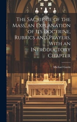 The Sacrifice of the Mass, an Explanation of its Doctrine, Rubrics and Prayers, With an Introductory Chapter by Gavin, Michael