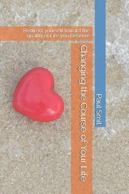 Changing the Course of Your Life: Redirect Yourself Toward the Quality of Life You Deserve by Smit, Paul
