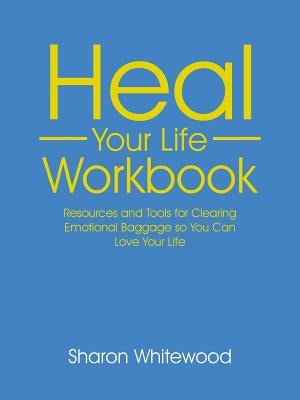 Heal Your Life Workbook: Resources and Tools for Clearing Emotional Baggage so You Can Love Your Life by Whitewood, Sharon
