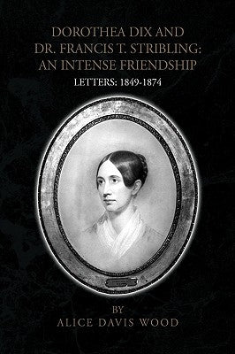 Dorothea Dix and Dr. Francis T. Stribling: An Intense Friendship by Wood, Alice Davis