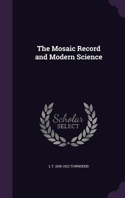 The Mosaic Record and Modern Science by Townsend, L. T. 1838-1922