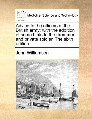 Advice to the Officers of the British Army: With the Addition of Some Hints to the Drummer and Private Soldier. the Sixth Edition. by Williamson, John