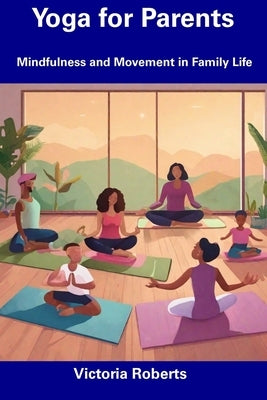 Yoga for Parents: Mindfulness and Movement in Family Life by Roberts, Victoria