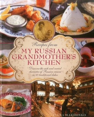 Recipes from My Russian Grandmother's Kitchen: Discover the Rich and Varied Character of Russian Cuisine in 60 Traditional Dishes by Makhonko, Elena