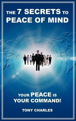 The 7 Secrets to Peace of Mind: Your Peace Is Your Command! by Charles, Tony