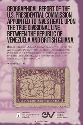 GEOGRAPHICAL REPORT OF THE U.S. PRESIDENTIAL COMMISSION APPOINTED TO INVESTIGATE UPON THE TRUE DIVISIONAL LINE BETWEEN THE REPUBLIC OF VENEZUELA AND B by Mallet-Prevost, Severo