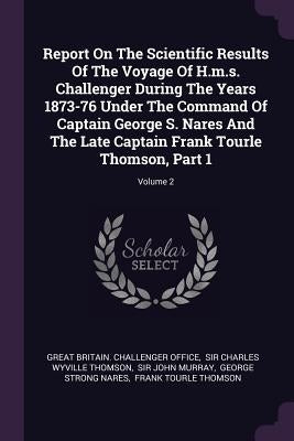 Report On The Scientific Results Of The Voyage Of H.m.s. Challenger During The Years 1873-76 Under The Command Of Captain George S. Nares And The Late by Great Britain Challenger Office