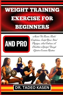 Weight Training Exercise for Beginners and Pro: Master The Basics, Build Confidence, Sculpt Your Ideal Physique, And Embrace A Healthier Lifestyle Thr by Kasen, Tadeo