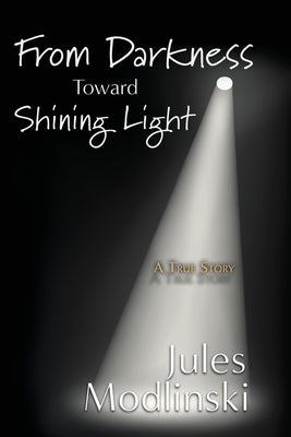 From Darkness Toward Shining Light: A True Story by Modlinski, Jules