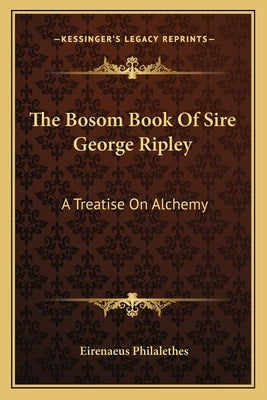 The Bosom Book Of Sire George Ripley: A Treatise On Alchemy by Philalethes, Eirenaeus