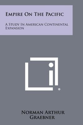 Empire On The Pacific: A Study In American Continental Expansion by Graebner, Norman Arthur