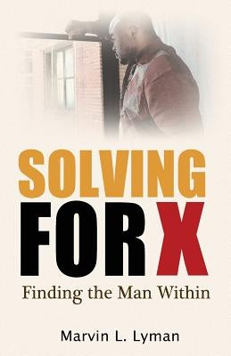 Solving for X: Finding the Man Within by Lyman, Marvin L.