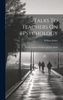 Talks To Teachers On Psychology; And To Students On Some Of Life's Ideals by James, William