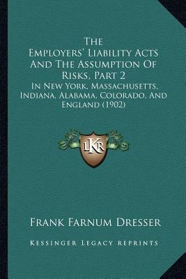 The Employers' Liability Acts And The Assumption Of Risks, Part 2: In New York, Massachusetts, Indiana, Alabama, Colorado, And England (1902) by Dresser, Frank Farnum