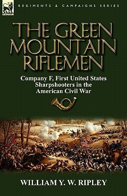 The Green Mountain Riflemen: Company F, First United States Sharpshooters in the American Civil War by Ripley, William Y. W.