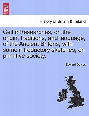Celtic Researches, on the origin, traditions, and language, of the Ancient Britons; with some introductory sketches, on primitive society. by Davies, Edward