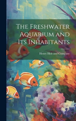 The Freshwater Aquarium and Its Inhabitants by Henry Holt and Company