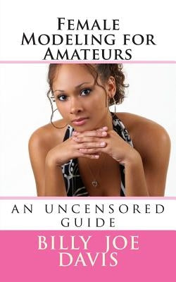 Female Modeling for Amateurs: an uncensored guide by Davis, Billy Joe