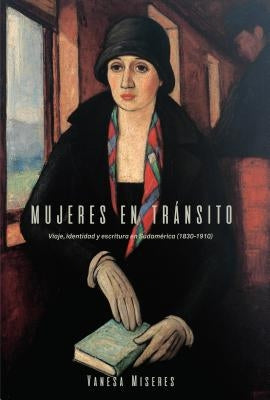 Mujeres En Tránsito: Viaje, Identidad Y Escritura En Sudamérica (1830-1910) by Miseres, Vanesa