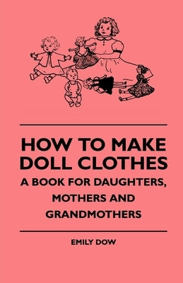 How to Make Doll Clothes - A Book for Daughters, Mothers and Grandmothers by Dow, Emily