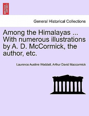 Among the Himalayas ... with Numerous Illustrations by A. D. McCormick, the Author, Etc. by Waddell, Laurence Austine