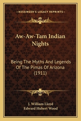 Aw-Aw-Tam Indian Nights: Being The Myths And Legends Of The Pimas Of Arizona (1911) by Lloyd, J. William