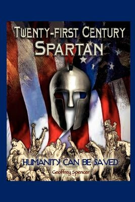 Twenty-first Century Spartan: Humanity Can Be Saved by Spencer, Geoffrey