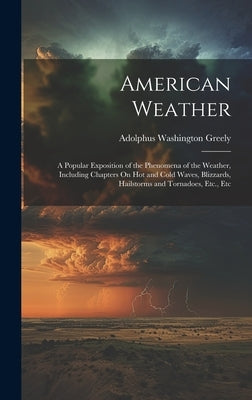 American Weather: A Popular Exposition of the Phenomena of the Weather, Including Chapters On Hot and Cold Waves, Blizzards, Hailstorms by Greely, Adolphus Washington