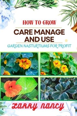 How to Grow Care Manage and Use Garden Nasturtiums for Profit: One Touch Guide To Cultivating, Nurturing, And Monetizing Garden Nasturtiums - Your Pat by Nancy, Larry