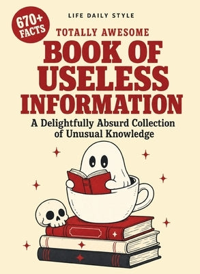 Totally Awesome Book of Useless Information: A Delightfully Absurd Collection of Unusual Knowledge for Adults and Teens by Style, Life Daily