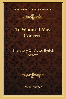 To Whom It May Concern: The Story Of Victor Ilyitch Seroff by Werner, M. R.