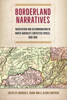 Borderland Narratives: Negotiation and Accommodation in North America's Contested Spaces, 1500-1850 by Frank, Andrew K.