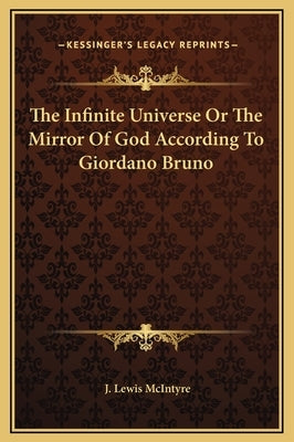 The Infinite Universe Or The Mirror Of God According To Giordano Bruno by McIntyre, J. Lewis