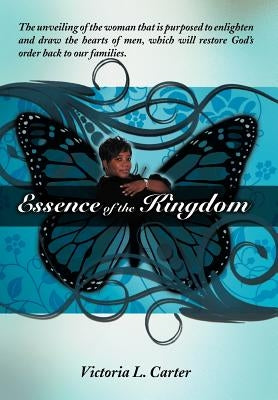 Essence of the Kingdom: The unveiling of the woman that is purposed to enlighten and draw the hearts of men, which will restore God's order back to ou by Carter, Victoria L.