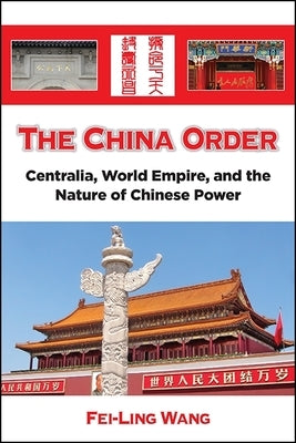 The China Order: Centralia, World Empire, and the Nature of Chinese Power by Wang, Fei-Ling