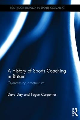 A History of Sports Coaching in Britain: Overcoming Amateurism by Day, Dave