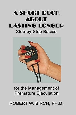 A Short Book About Lasting Longer: Step-by-Step Basics for the Management of Premature Ejaculation by Birch Ph. D., Robert W.