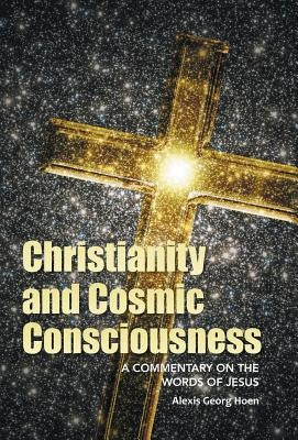 Christianity and Cosmic Consciousness: A Commentary on the Words of Jesus by Hoen, Alexis Georg