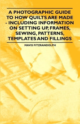 A Photographic Guide to How Quilts are Made - Including Information on Setting up, Frames, Sewing, Patterns, Templates and Fillings by Fitzrandolph, Mavis