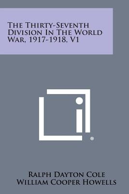 The Thirty-Seventh Division in the World War, 1917-1918, V1 by Cole, Ralph Dayton