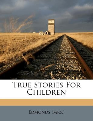 True Stories for Children by (Mrs )., Edmonds