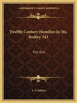 Twelfth Century Homilies In Ms. Bodley 343: Part One: Text And Translation (1909-) by Belfour, A. O.