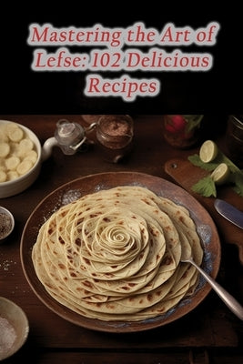Mastering the Art of Lefse: 102 Delicious Recipes by Temptation, The Tasty