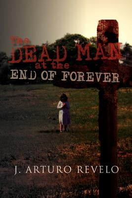 The Dead Man at the End of Forever by Revelo, J. Arturo