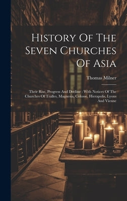 History Of The Seven Churches Of Asia: Their Rise, Progress And Decline: With Notices Of The Churches Of Tralles, Magnesia, Colosse, Hierapolis, Lyons by Milner, Thomas