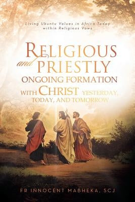 Religious and Priestly Ongoing Formation with Christ Yesterday, Today, and Tomorrow: Living Ubuntu Values in Africa Today Within Religious Vows by Mabheka, Innocent Scj