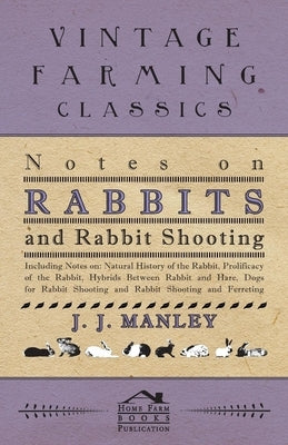 Notes On Rabbits And Rabbit Shooting: Including Notes On: Natural History Of The Rabbit, Prolificacy Of The Rabbit, Hybrids Between Rabbit And Hare, D by Manley, J. J.