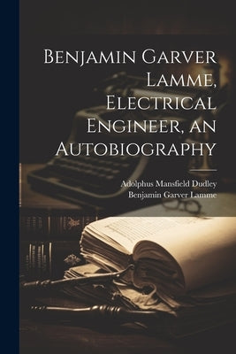 Benjamin Garver Lamme, Electrical Engineer, an Autobiography by Lamme, Benjamin Garver