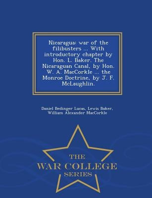 Nicaragua: War of the Filibusters ... with Introductory Chapter by Hon. L. Baker. the Nicaraguan Canal, by Hon. W. A. Maccorkle . by Lucas, Daniel Bedinger